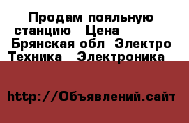 Продам пояльную станцию › Цена ­ 4 500 - Брянская обл. Электро-Техника » Электроника   